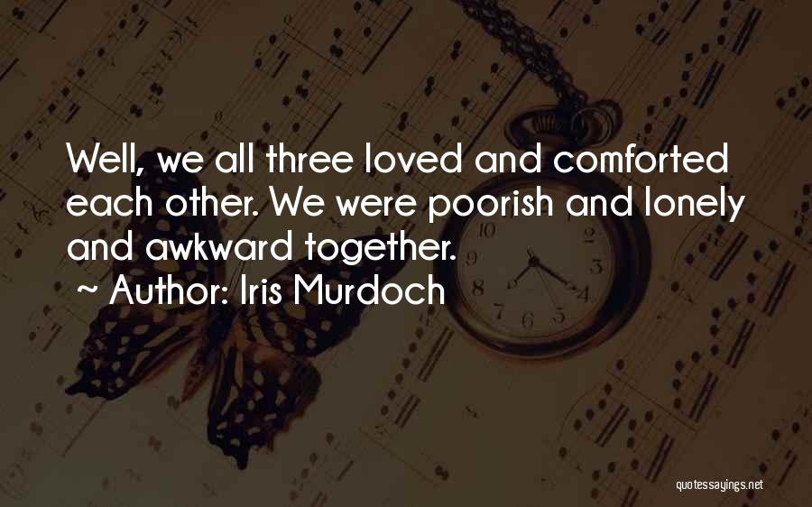 Iris Murdoch Quotes: Well, We All Three Loved And Comforted Each Other. We Were Poorish And Lonely And Awkward Together.