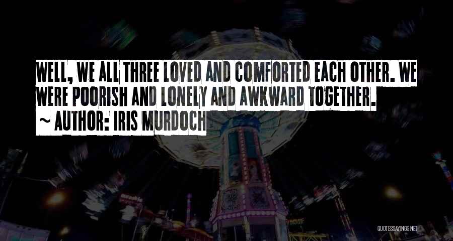 Iris Murdoch Quotes: Well, We All Three Loved And Comforted Each Other. We Were Poorish And Lonely And Awkward Together.