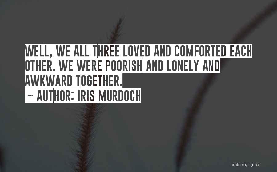 Iris Murdoch Quotes: Well, We All Three Loved And Comforted Each Other. We Were Poorish And Lonely And Awkward Together.