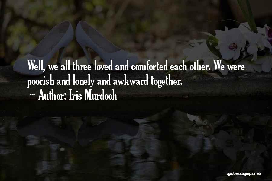 Iris Murdoch Quotes: Well, We All Three Loved And Comforted Each Other. We Were Poorish And Lonely And Awkward Together.