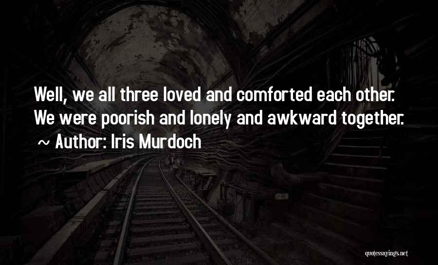 Iris Murdoch Quotes: Well, We All Three Loved And Comforted Each Other. We Were Poorish And Lonely And Awkward Together.