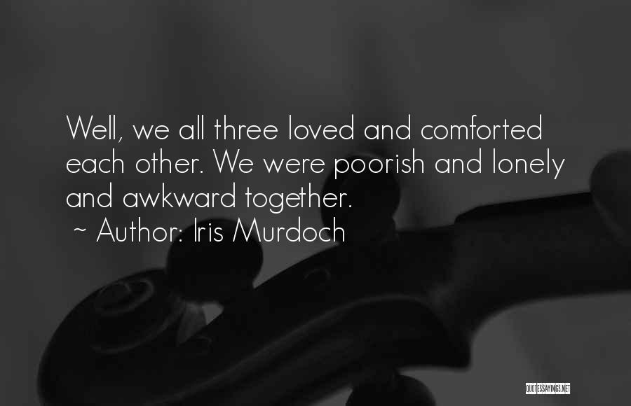 Iris Murdoch Quotes: Well, We All Three Loved And Comforted Each Other. We Were Poorish And Lonely And Awkward Together.