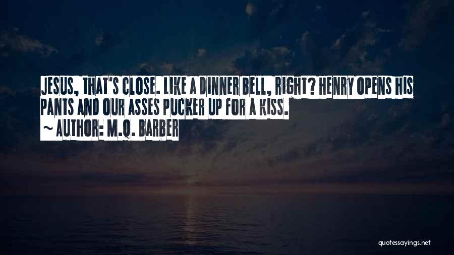 M.Q. Barber Quotes: Jesus, That's Close. Like A Dinner Bell, Right? Henry Opens His Pants And Our Asses Pucker Up For A Kiss.