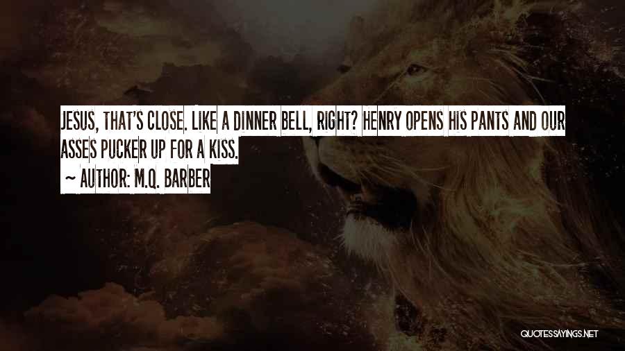 M.Q. Barber Quotes: Jesus, That's Close. Like A Dinner Bell, Right? Henry Opens His Pants And Our Asses Pucker Up For A Kiss.