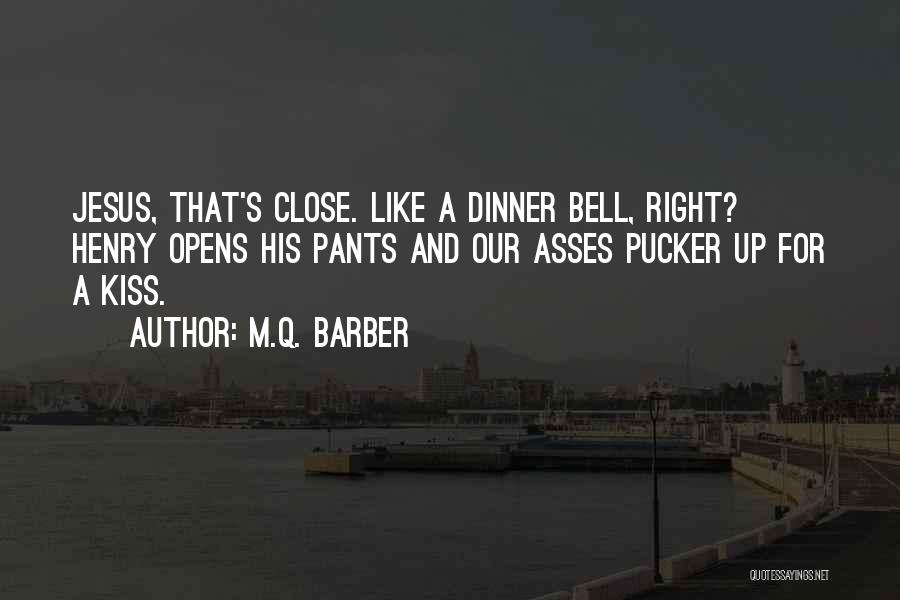 M.Q. Barber Quotes: Jesus, That's Close. Like A Dinner Bell, Right? Henry Opens His Pants And Our Asses Pucker Up For A Kiss.