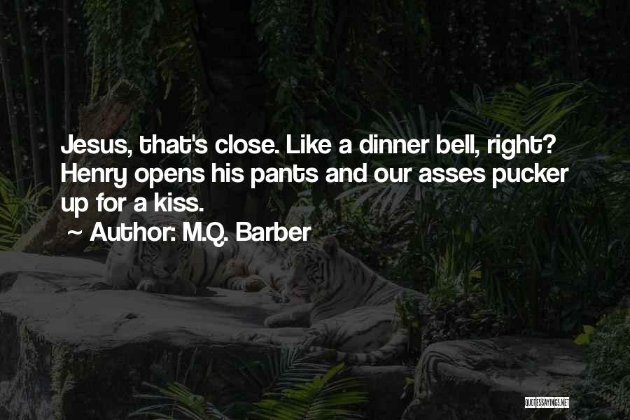 M.Q. Barber Quotes: Jesus, That's Close. Like A Dinner Bell, Right? Henry Opens His Pants And Our Asses Pucker Up For A Kiss.