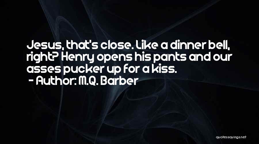 M.Q. Barber Quotes: Jesus, That's Close. Like A Dinner Bell, Right? Henry Opens His Pants And Our Asses Pucker Up For A Kiss.