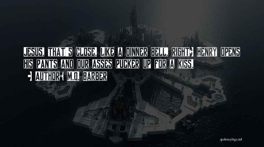 M.Q. Barber Quotes: Jesus, That's Close. Like A Dinner Bell, Right? Henry Opens His Pants And Our Asses Pucker Up For A Kiss.