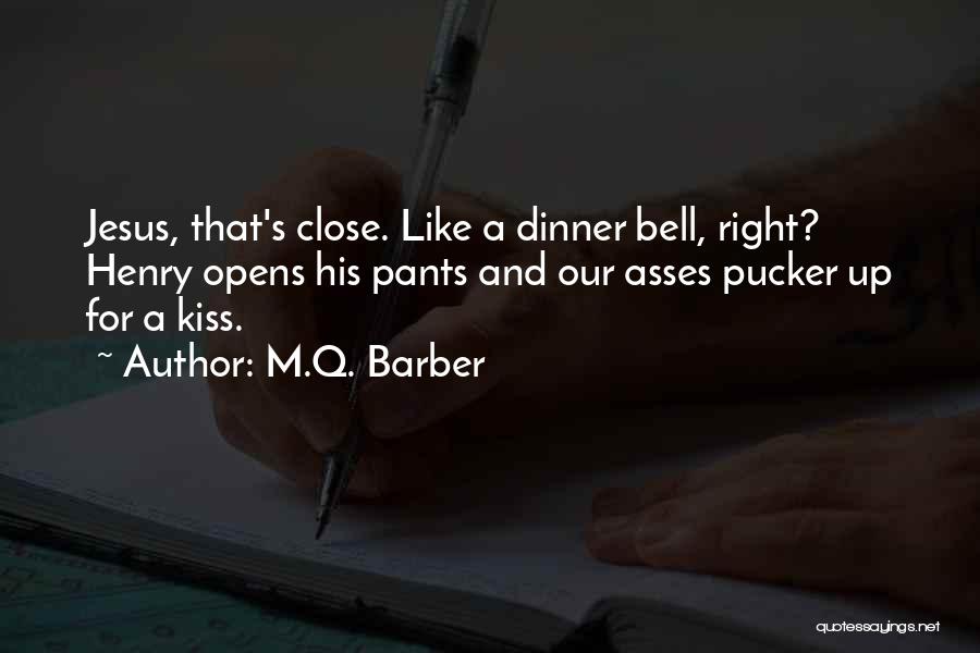 M.Q. Barber Quotes: Jesus, That's Close. Like A Dinner Bell, Right? Henry Opens His Pants And Our Asses Pucker Up For A Kiss.