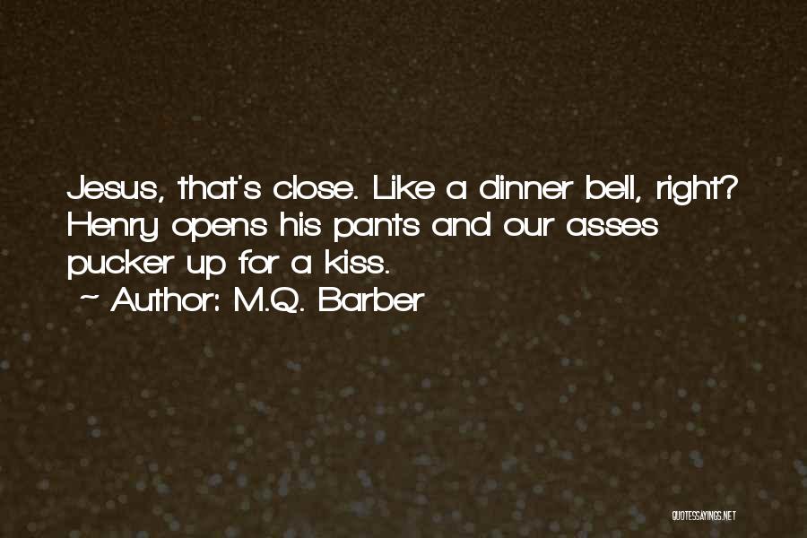 M.Q. Barber Quotes: Jesus, That's Close. Like A Dinner Bell, Right? Henry Opens His Pants And Our Asses Pucker Up For A Kiss.