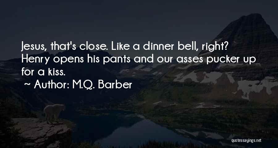 M.Q. Barber Quotes: Jesus, That's Close. Like A Dinner Bell, Right? Henry Opens His Pants And Our Asses Pucker Up For A Kiss.