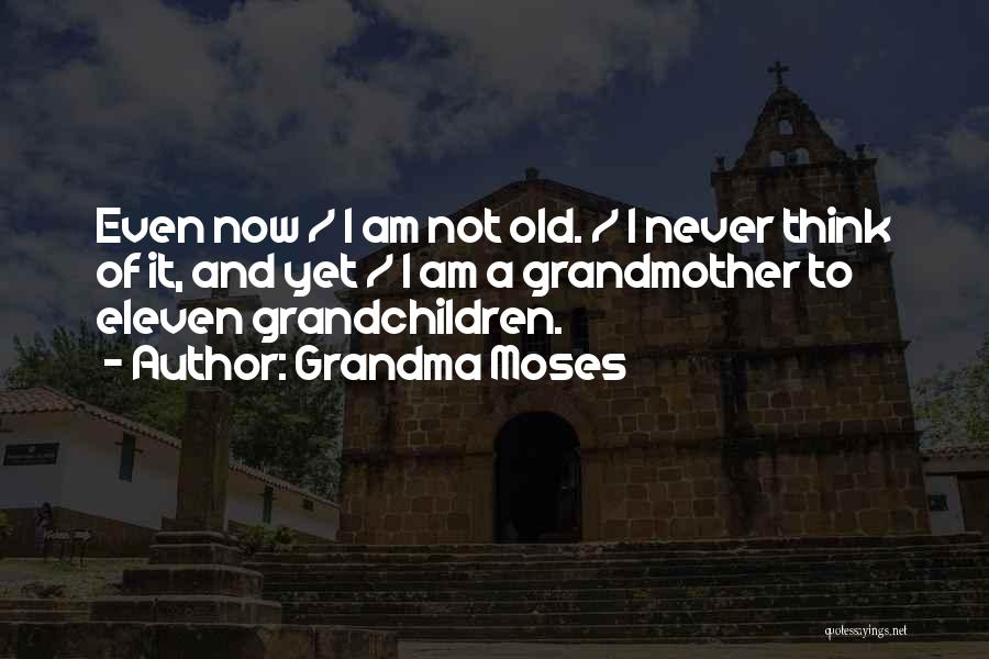 Grandma Moses Quotes: Even Now / I Am Not Old. / I Never Think Of It, And Yet / I Am A Grandmother