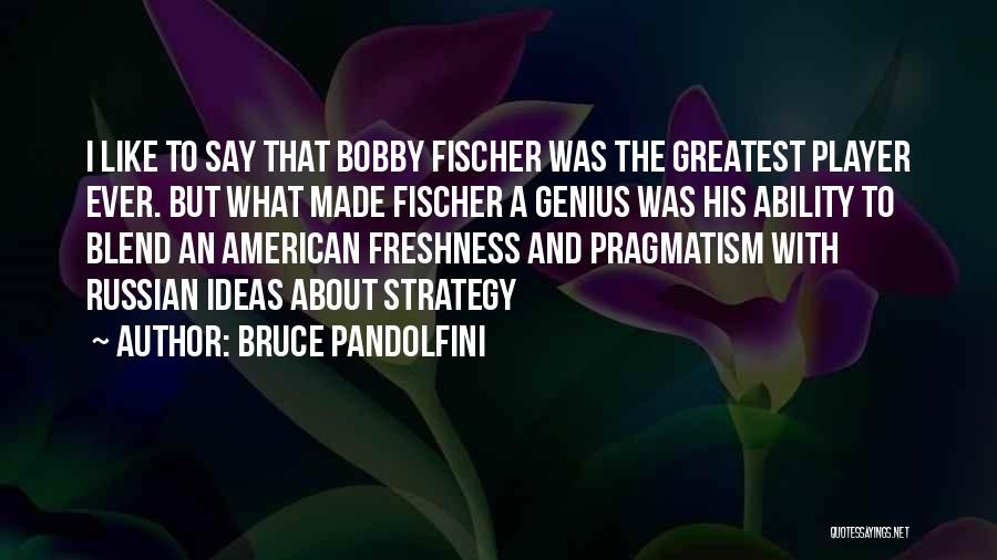 Bruce Pandolfini Quotes: I Like To Say That Bobby Fischer Was The Greatest Player Ever. But What Made Fischer A Genius Was His