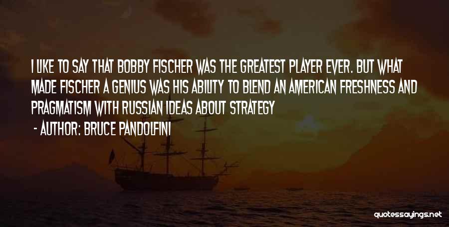 Bruce Pandolfini Quotes: I Like To Say That Bobby Fischer Was The Greatest Player Ever. But What Made Fischer A Genius Was His