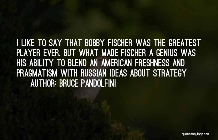 Bruce Pandolfini Quotes: I Like To Say That Bobby Fischer Was The Greatest Player Ever. But What Made Fischer A Genius Was His