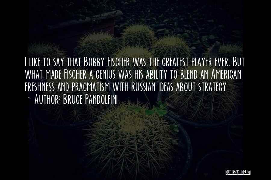 Bruce Pandolfini Quotes: I Like To Say That Bobby Fischer Was The Greatest Player Ever. But What Made Fischer A Genius Was His