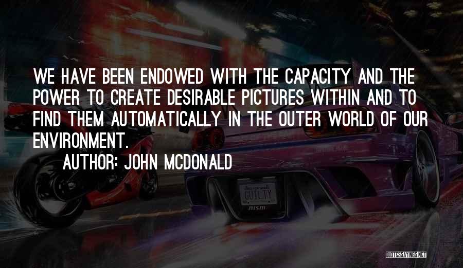 John McDonald Quotes: We Have Been Endowed With The Capacity And The Power To Create Desirable Pictures Within And To Find Them Automatically