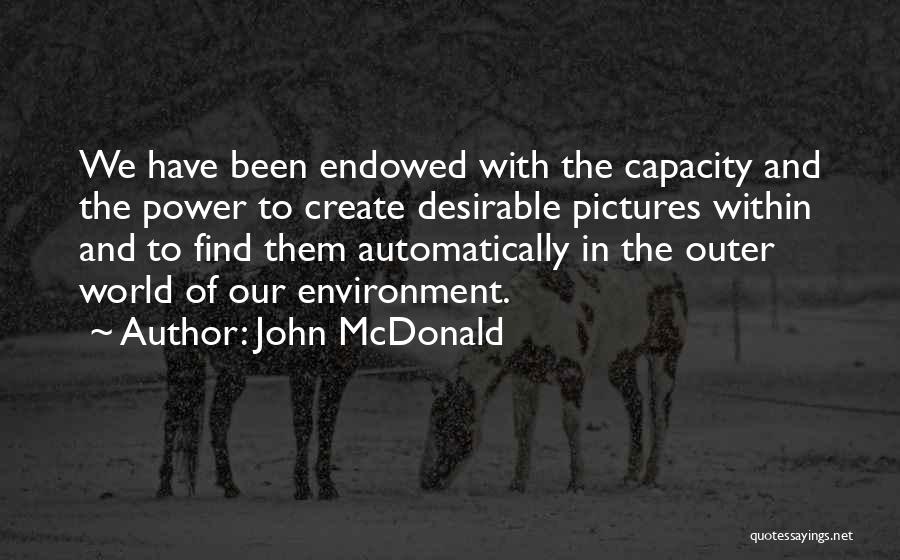 John McDonald Quotes: We Have Been Endowed With The Capacity And The Power To Create Desirable Pictures Within And To Find Them Automatically