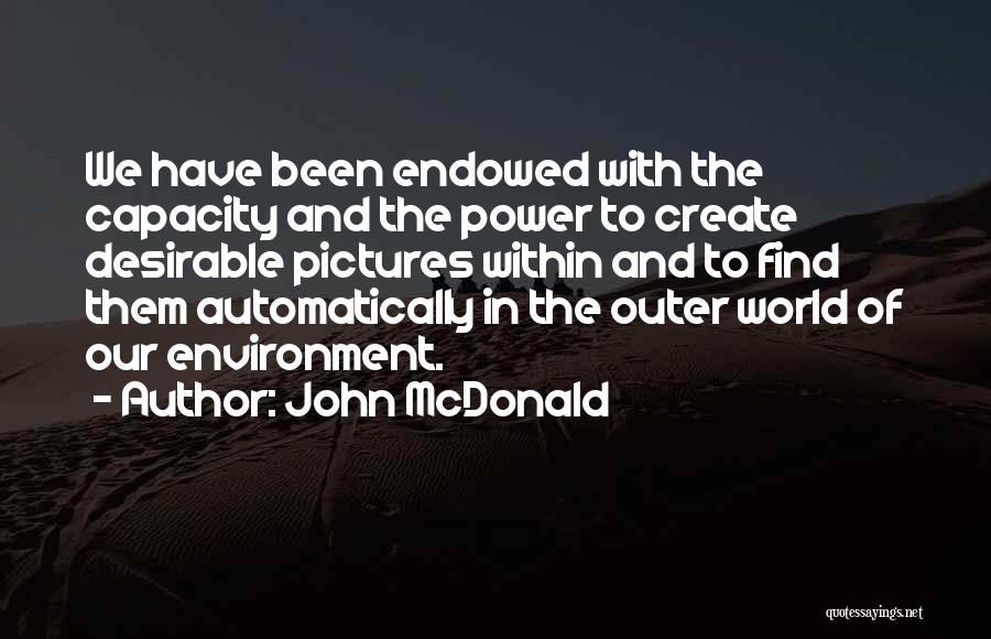 John McDonald Quotes: We Have Been Endowed With The Capacity And The Power To Create Desirable Pictures Within And To Find Them Automatically