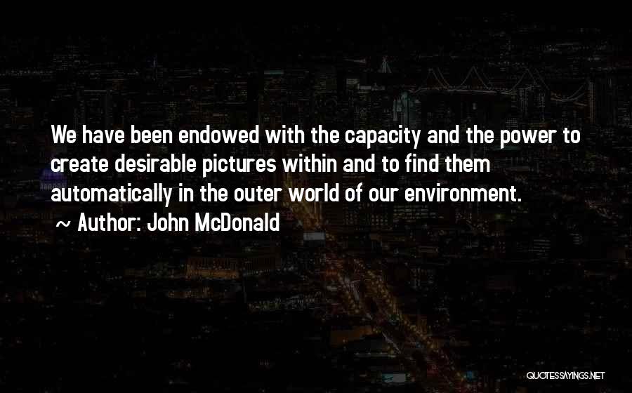 John McDonald Quotes: We Have Been Endowed With The Capacity And The Power To Create Desirable Pictures Within And To Find Them Automatically