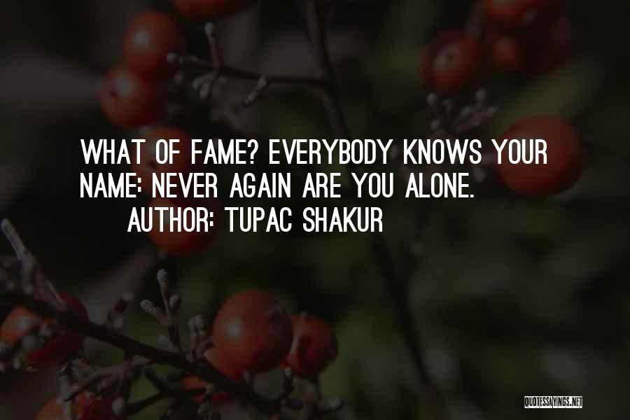 Tupac Shakur Quotes: What Of Fame? Everybody Knows Your Name: Never Again Are You Alone.