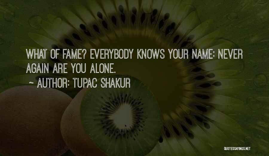 Tupac Shakur Quotes: What Of Fame? Everybody Knows Your Name: Never Again Are You Alone.