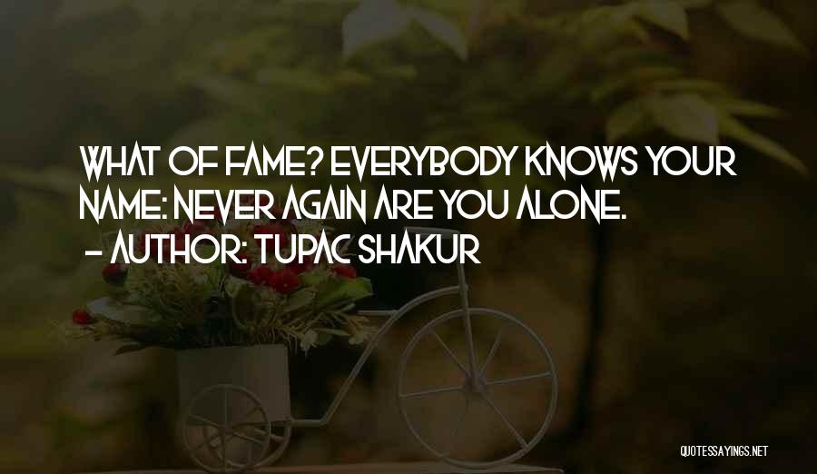 Tupac Shakur Quotes: What Of Fame? Everybody Knows Your Name: Never Again Are You Alone.