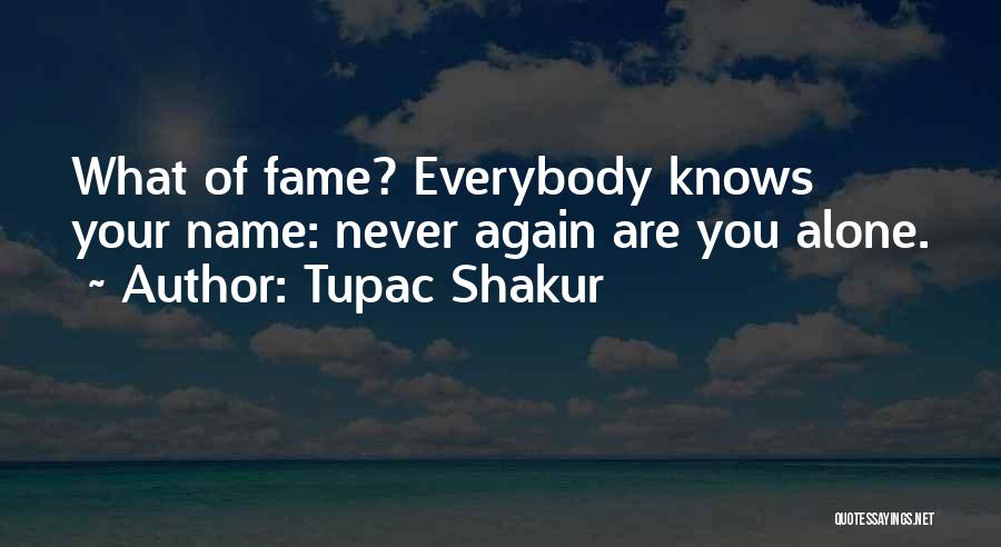 Tupac Shakur Quotes: What Of Fame? Everybody Knows Your Name: Never Again Are You Alone.