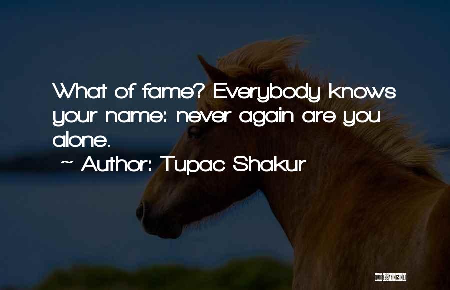 Tupac Shakur Quotes: What Of Fame? Everybody Knows Your Name: Never Again Are You Alone.