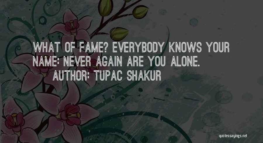 Tupac Shakur Quotes: What Of Fame? Everybody Knows Your Name: Never Again Are You Alone.