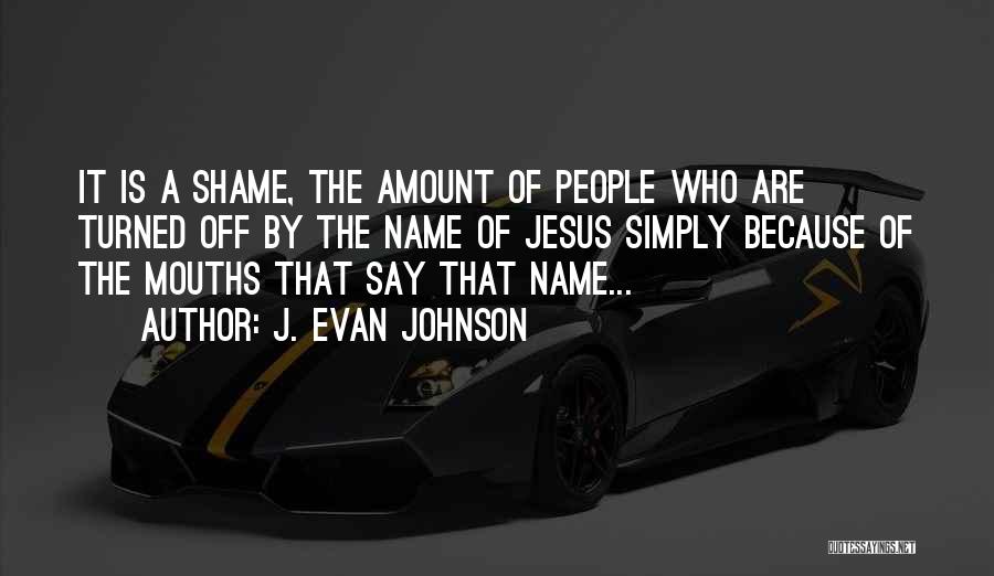 J. Evan Johnson Quotes: It Is A Shame, The Amount Of People Who Are Turned Off By The Name Of Jesus Simply Because Of