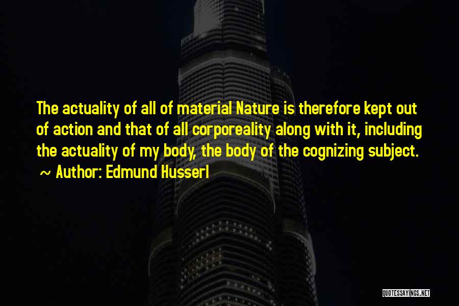 Edmund Husserl Quotes: The Actuality Of All Of Material Nature Is Therefore Kept Out Of Action And That Of All Corporeality Along With