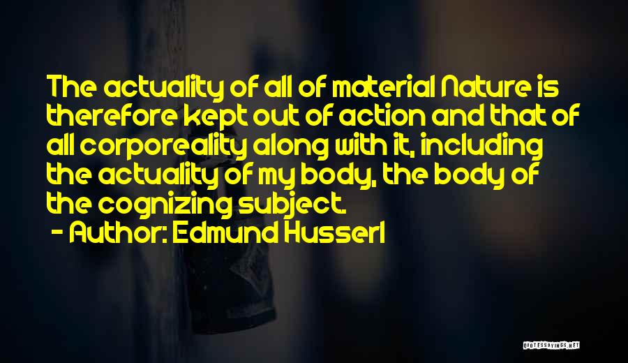 Edmund Husserl Quotes: The Actuality Of All Of Material Nature Is Therefore Kept Out Of Action And That Of All Corporeality Along With