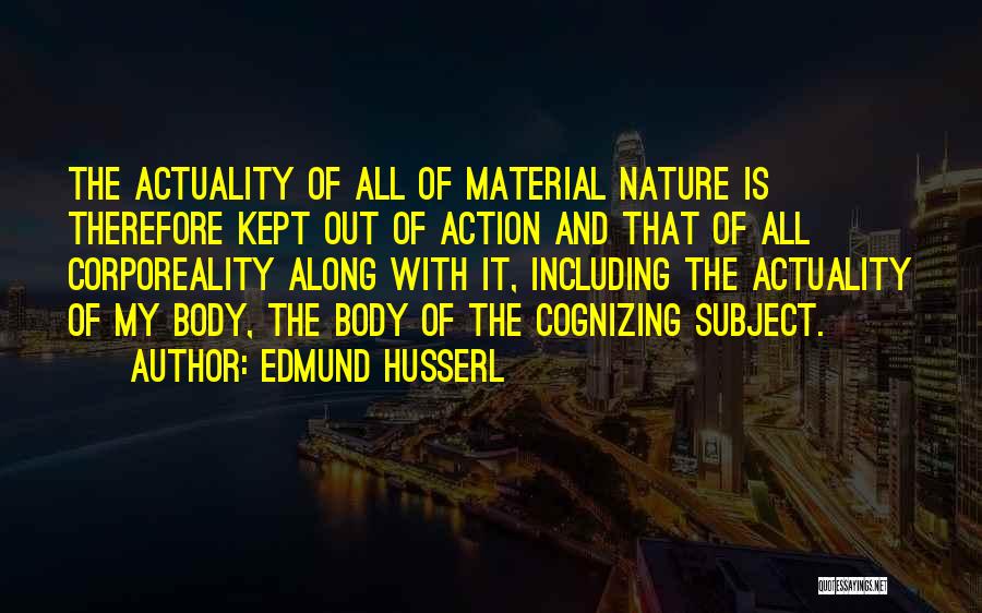 Edmund Husserl Quotes: The Actuality Of All Of Material Nature Is Therefore Kept Out Of Action And That Of All Corporeality Along With