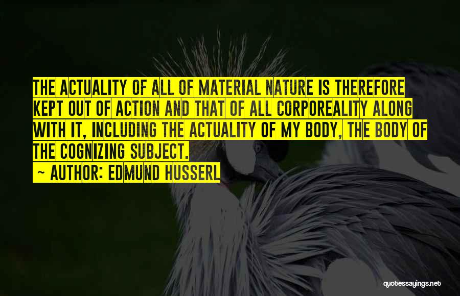 Edmund Husserl Quotes: The Actuality Of All Of Material Nature Is Therefore Kept Out Of Action And That Of All Corporeality Along With