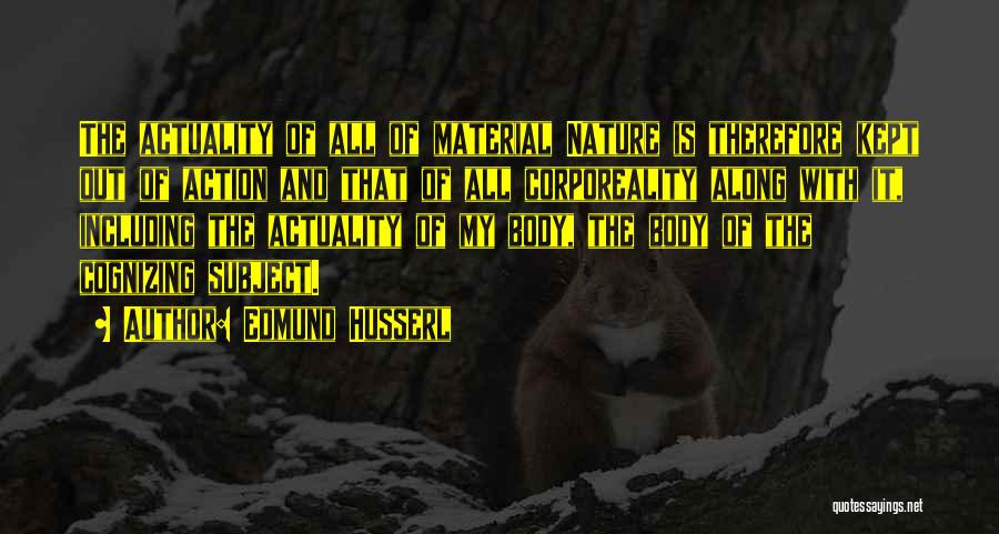 Edmund Husserl Quotes: The Actuality Of All Of Material Nature Is Therefore Kept Out Of Action And That Of All Corporeality Along With