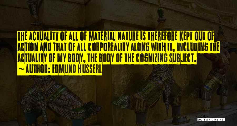 Edmund Husserl Quotes: The Actuality Of All Of Material Nature Is Therefore Kept Out Of Action And That Of All Corporeality Along With