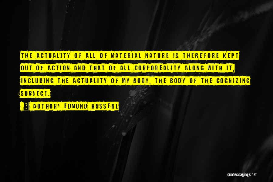 Edmund Husserl Quotes: The Actuality Of All Of Material Nature Is Therefore Kept Out Of Action And That Of All Corporeality Along With