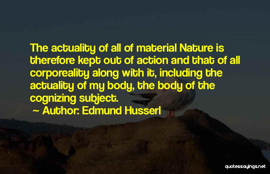 Edmund Husserl Quotes: The Actuality Of All Of Material Nature Is Therefore Kept Out Of Action And That Of All Corporeality Along With