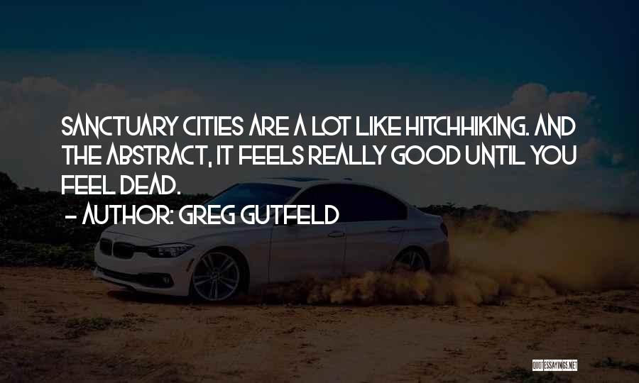 Greg Gutfeld Quotes: Sanctuary Cities Are A Lot Like Hitchhiking. And The Abstract, It Feels Really Good Until You Feel Dead.