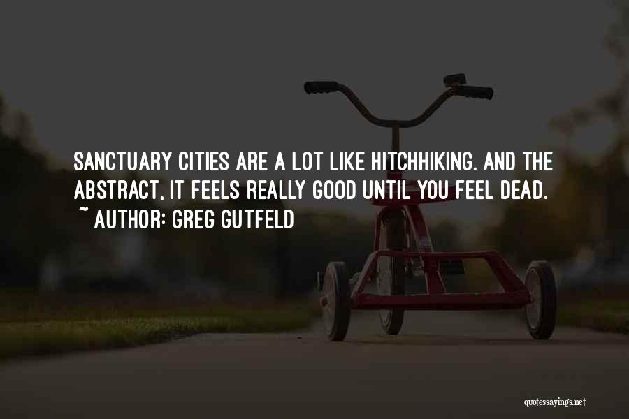Greg Gutfeld Quotes: Sanctuary Cities Are A Lot Like Hitchhiking. And The Abstract, It Feels Really Good Until You Feel Dead.
