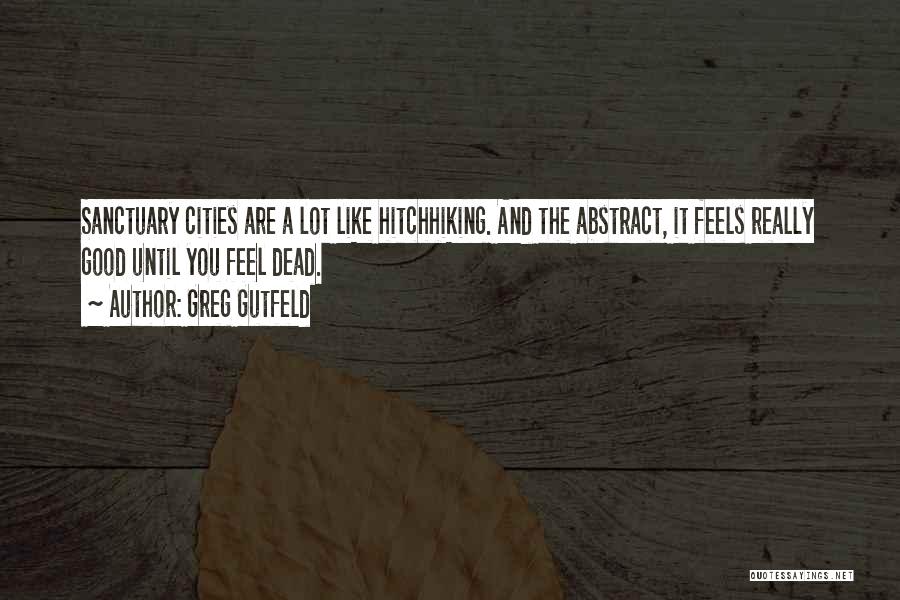 Greg Gutfeld Quotes: Sanctuary Cities Are A Lot Like Hitchhiking. And The Abstract, It Feels Really Good Until You Feel Dead.