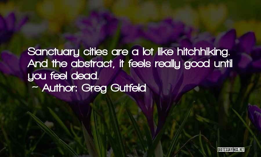 Greg Gutfeld Quotes: Sanctuary Cities Are A Lot Like Hitchhiking. And The Abstract, It Feels Really Good Until You Feel Dead.