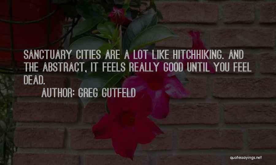 Greg Gutfeld Quotes: Sanctuary Cities Are A Lot Like Hitchhiking. And The Abstract, It Feels Really Good Until You Feel Dead.