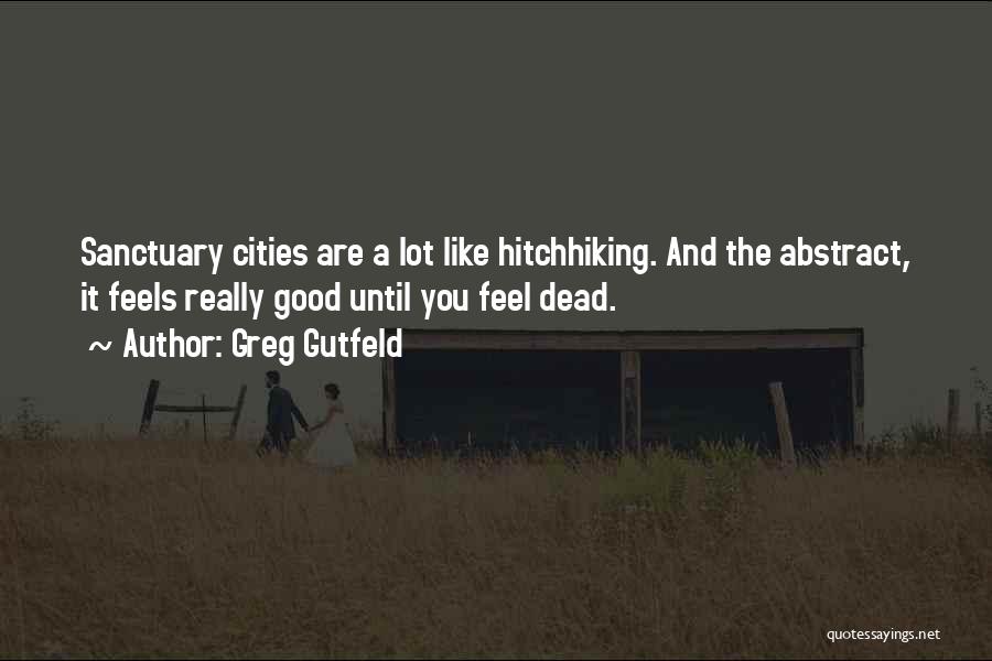 Greg Gutfeld Quotes: Sanctuary Cities Are A Lot Like Hitchhiking. And The Abstract, It Feels Really Good Until You Feel Dead.