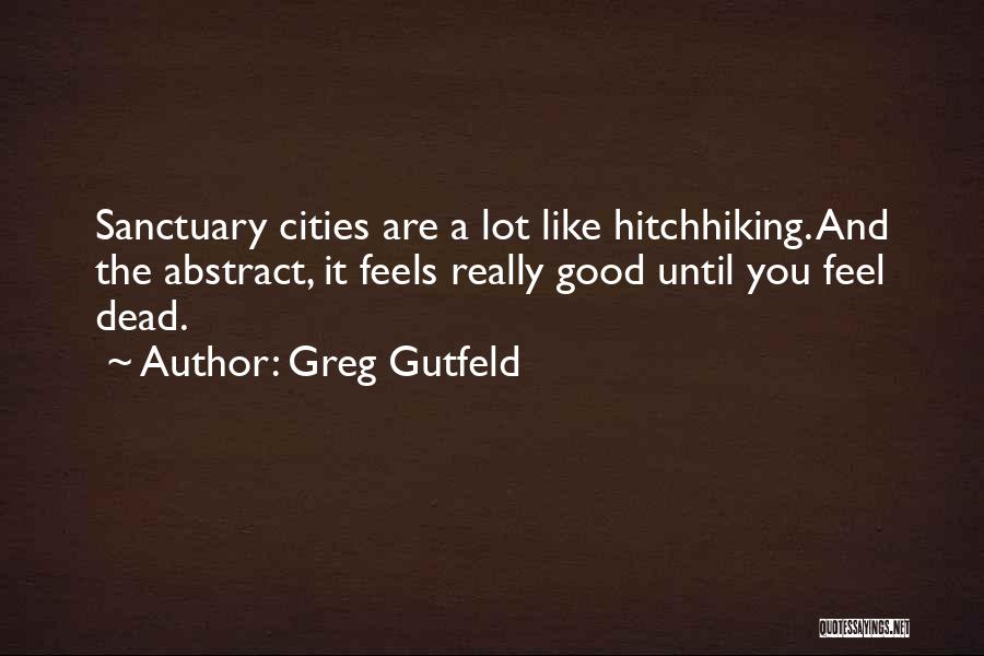Greg Gutfeld Quotes: Sanctuary Cities Are A Lot Like Hitchhiking. And The Abstract, It Feels Really Good Until You Feel Dead.