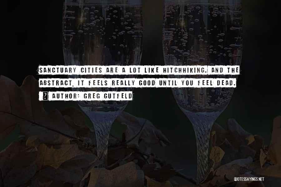 Greg Gutfeld Quotes: Sanctuary Cities Are A Lot Like Hitchhiking. And The Abstract, It Feels Really Good Until You Feel Dead.