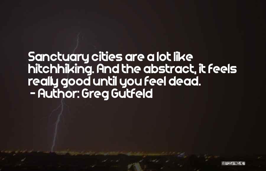 Greg Gutfeld Quotes: Sanctuary Cities Are A Lot Like Hitchhiking. And The Abstract, It Feels Really Good Until You Feel Dead.