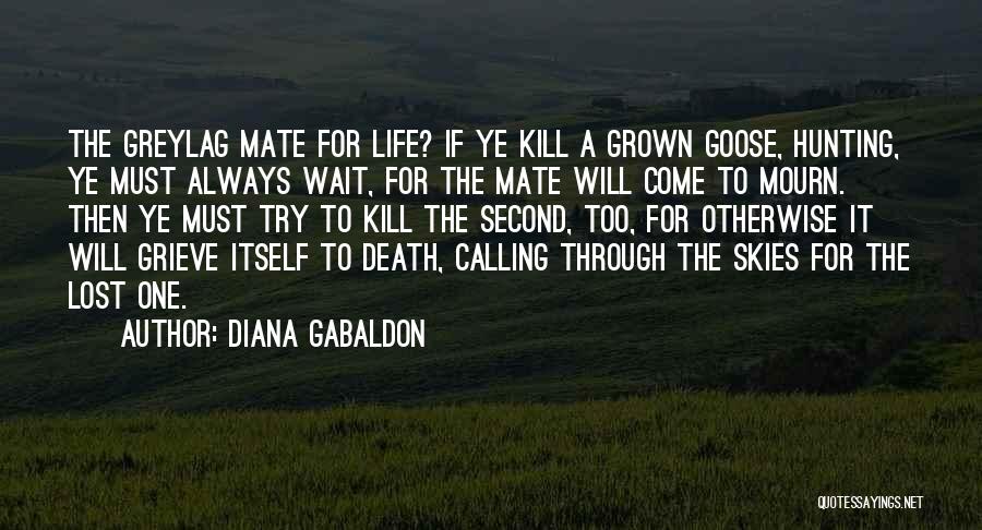 Diana Gabaldon Quotes: The Greylag Mate For Life? If Ye Kill A Grown Goose, Hunting, Ye Must Always Wait, For The Mate Will