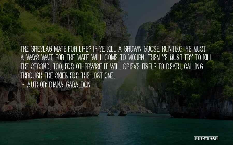 Diana Gabaldon Quotes: The Greylag Mate For Life? If Ye Kill A Grown Goose, Hunting, Ye Must Always Wait, For The Mate Will